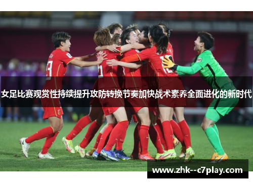 女足比赛观赏性持续提升攻防转换节奏加快战术素养全面进化的新时代 女足比赛观赏性持续提升攻防转换节奏加快战术素养全面进化的新时代