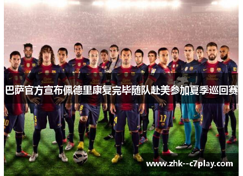 巴萨官方宣布佩德里康复完毕随队赴美参加夏季巡回赛 巴萨官方宣布佩德里康复完毕随队赴美参加夏季巡回赛