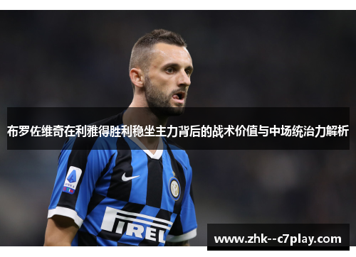 布罗佐维奇在利雅得胜利稳坐主力背后的战术价值与中场统治力解析 布罗佐维奇在利雅得胜利稳坐主力背后的战术价值与中场统治力解析