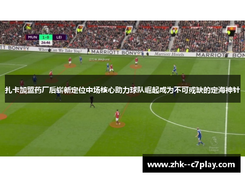 扎卡加盟药厂后崭新定位中场核心助力球队崛起成为不可或缺的定海神针 扎卡加盟药厂后崭新定位中场核心助力球队崛起成为不可或缺的定海神针