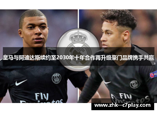 皇马与阿迪达斯续约至2030年十年合作再升级豪门品牌携手共赢