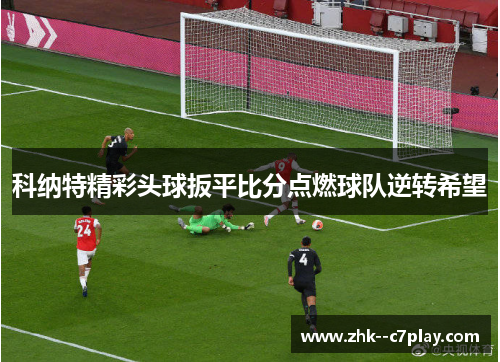 科纳特精彩头球扳平比分点燃球队逆转希望 科纳特精彩头球扳平比分点燃球队逆转希望