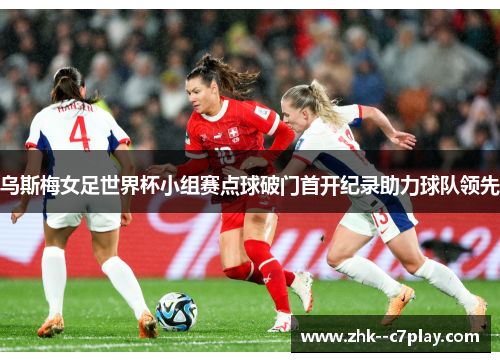 乌斯梅女足世界杯小组赛点球破门首开纪录助力球队领先
