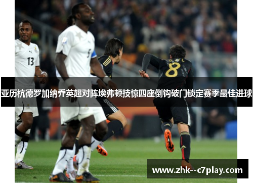 亚历杭德罗加纳乔英超对阵埃弗顿技惊四座倒钩破门锁定赛季最佳进球 亚历杭德罗加纳乔英超对阵埃弗顿技惊四座倒钩破门锁定赛季最佳进球