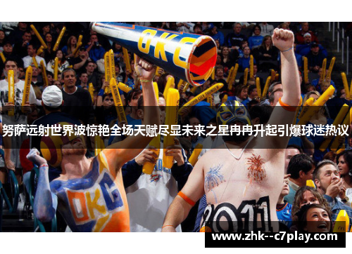 努萨远射世界波惊艳全场天赋尽显未来之星冉冉升起引爆球迷热议