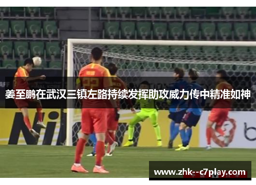 姜至鹏在武汉三镇左路持续发挥助攻威力传中精准如神