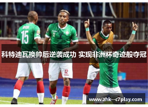 科特迪瓦换帅后逆袭成功 实现非洲杯奇迹般夺冠