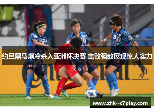 约旦黑马爆冷杀入亚洲杯决赛 击败强敌展现惊人实力