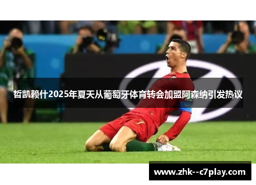 哲凯赖什2025年夏天从葡萄牙体育转会加盟阿森纳引发热议