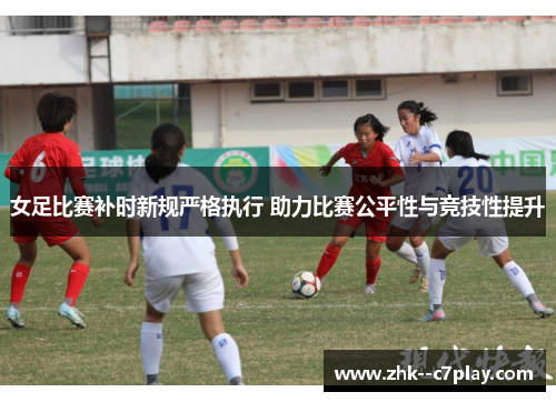 女足比赛补时新规严格执行 助力比赛公平性与竞技性提升 女足比赛补时新规严格执行 助力比赛公平性与竞技性提升