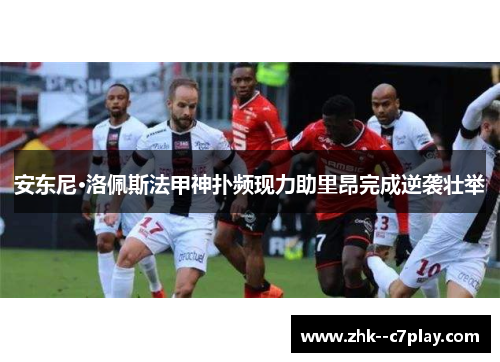 安东尼·洛佩斯法甲神扑频现力助里昂完成逆袭壮举 安东尼·洛佩斯法甲神扑频现力助里昂完成逆袭壮举