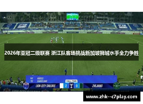 2026年亚冠二级联赛 浙江队客场挑战新加坡狮城水手全力争胜 2026年亚冠二级联赛 浙江队客场挑战新加坡狮城水手全力争胜