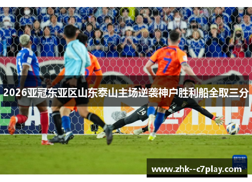 2026亚冠东亚区山东泰山主场逆袭神户胜利船全取三分 2026亚冠东亚区山东泰山主场逆袭神户胜利船全取三分