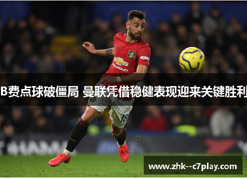 B费点球破僵局 曼联凭借稳健表现迎来关键胜利 B费点球破僵局 曼联凭借稳健表现迎来关键胜利