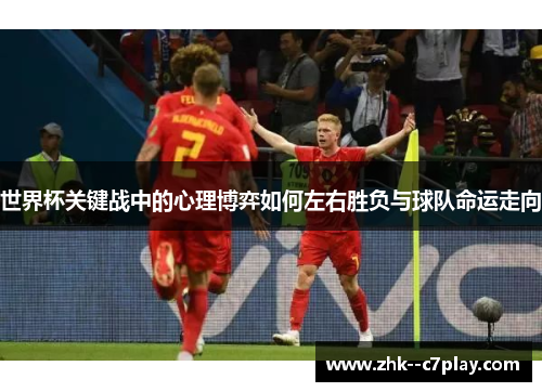 世界杯关键战中的心理博弈如何左右胜负与球队命运走向 世界杯关键战中的心理博弈如何左右胜负与球队命运走向