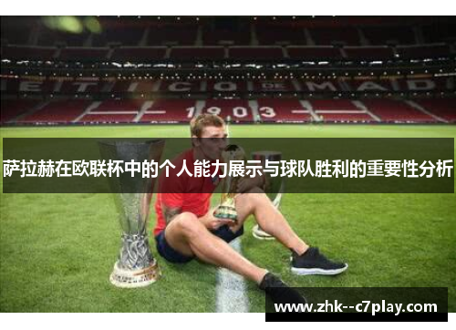 萨拉赫在欧联杯中的个人能力展示与球队胜利的重要性分析 萨拉赫在欧联杯中的个人能力展示与球队胜利的重要性分析