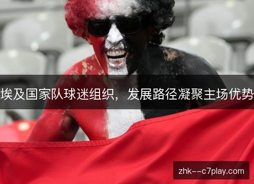 埃及国家队球迷组织,发展路径凝聚主场优势 埃及国家队球迷组织,发展路径凝聚主场优势