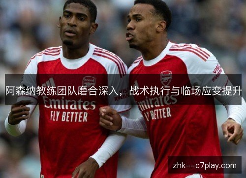 阿森纳教练团队磨合深入,战术执行与临场应变提升 阿森纳教练团队磨合深入,战术执行与临场应变提升