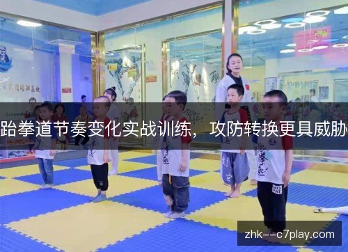 跆拳道节奏变化实战训练,攻防转换更具威胁 跆拳道节奏变化实战训练,攻防转换更具威胁